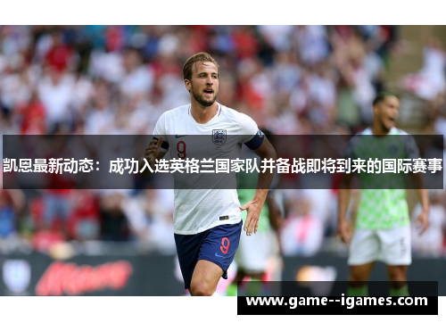 凯恩最新动态:成功入选英格兰国家队并备战即将到来的国际赛事 凯恩最新动态:成功入选英格兰国家队并备战即将到来的国际赛事