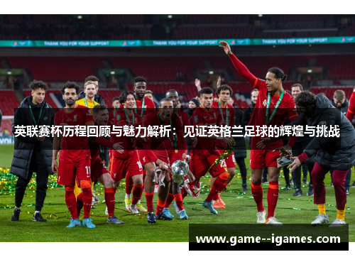 英联赛杯历程回顾与魅力解析：见证英格兰足球的辉煌与挑战