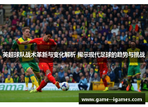 英超球队战术革新与变化解析 揭示现代足球的趋势与挑战