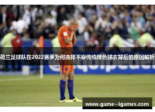 荷兰足球队在2022赛季为何选择不穿传统橙色球衣背后的原因解析