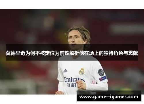 莫德里奇为何不被定位为前锋解析他在场上的独特角色与贡献
