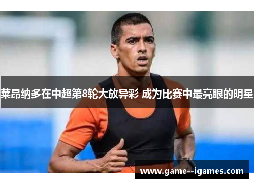 莱昂纳多在中超第8轮大放异彩 成为比赛中最亮眼的明星 莱昂纳多在中超第8轮大放异彩 成为比赛中最亮眼的明星