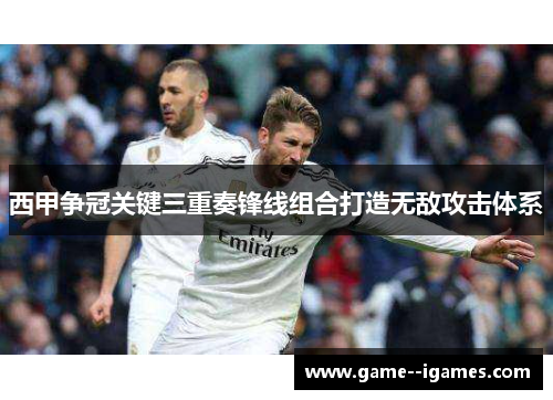 西甲争冠关键三重奏锋线组合打造无敌攻击体系