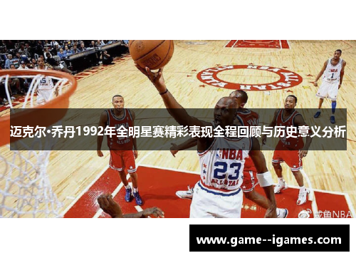 迈克尔·乔丹1992年全明星赛精彩表现全程回顾与历史意义分析