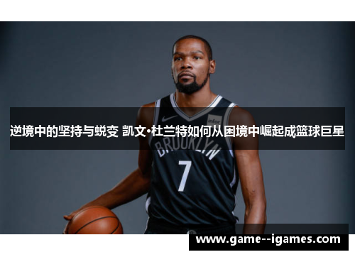 逆境中的坚持与蜕变 凯文·杜兰特如何从困境中崛起成篮球巨星 逆境中的坚持与蜕变 凯文·杜兰特如何从困境中崛起成篮球巨星