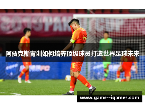 阿贾克斯青训如何培养顶级球员打造世界足球未来 阿贾克斯青训如何培养顶级球员打造世界足球未来