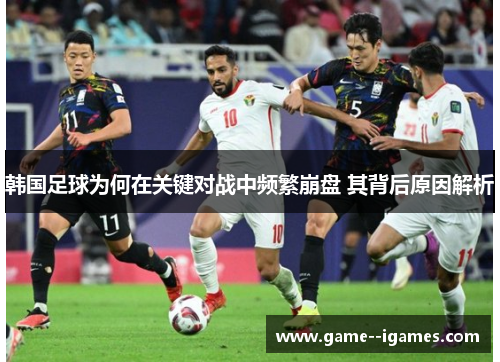 韩国足球为何在关键对战中频繁崩盘 其背后原因解析 韩国足球为何在关键对战中频繁崩盘 其背后原因解析