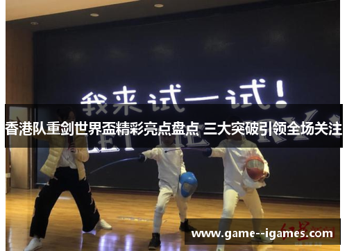 香港队重剑世界盃精彩亮点盘点 三大突破引领全场关注