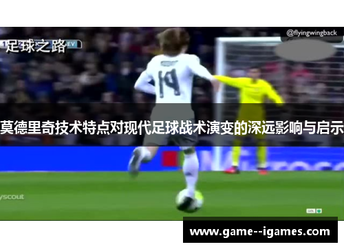 莫德里奇技术特点对现代足球战术演变的深远影响与启示 莫德里奇技术特点对现代足球战术演变的深远影响与启示