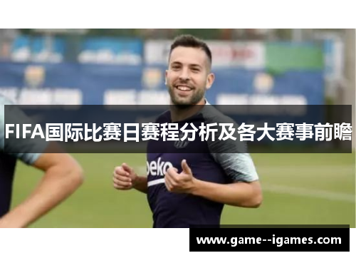 FIFA国际比赛日赛程分析及各大赛事前瞻 FIFA国际比赛日赛程分析及各大赛事前瞻