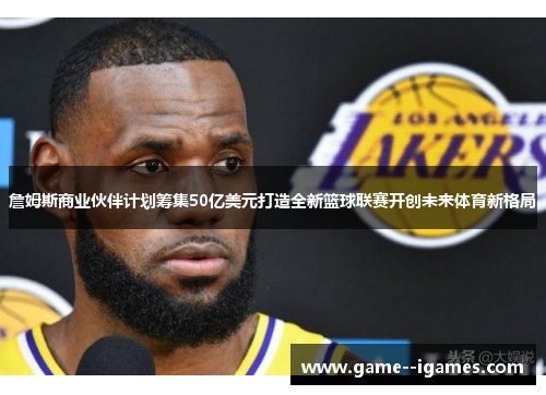 詹姆斯商业伙伴计划筹集50亿美元打造全新篮球联赛开创未来体育新格局 詹姆斯商业伙伴计划筹集50亿美元打造全新篮球联赛开创未来体育新格局
