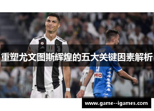 重塑尤文图斯辉煌的五大关键因素解析 重塑尤文图斯辉煌的五大关键因素解析