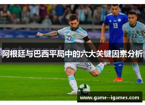 阿根廷与巴西平局中的六大关键因素分析 阿根廷与巴西平局中的六大关键因素分析