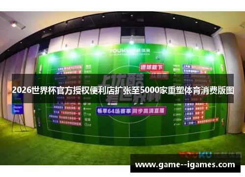 2026世界杯官方授权便利店扩张至5000家重塑体育消费版图 2026世界杯官方授权便利店扩张至5000家重塑体育消费版图