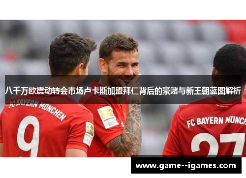 八千万欧震动转会市场卢卡斯加盟拜仁背后的豪赌与新王朝蓝图解析