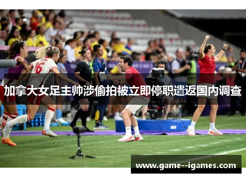 加拿大女足主帅涉偷拍被立即停职遣返国内调查 加拿大女足主帅涉偷拍被立即停职遣返国内调查