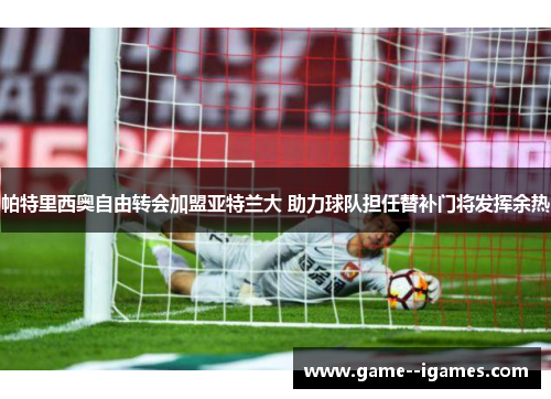 帕特里西奥自由转会加盟亚特兰大 助力球队担任替补门将发挥余热