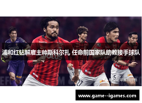 浦和红钻解雇主帅斯科尔扎 任命前国家队助教接手球队