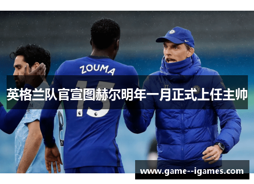 英格兰队官宣图赫尔明年一月正式上任主帅