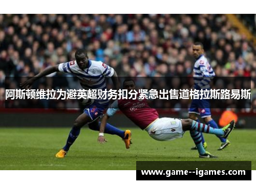 阿斯顿维拉为避英超财务扣分紧急出售道格拉斯路易斯 阿斯顿维拉为避英超财务扣分紧急出售道格拉斯路易斯