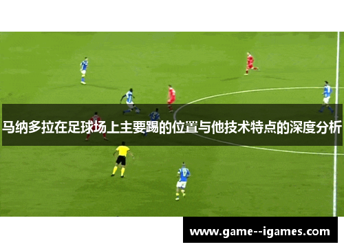 马纳多拉在足球场上主要踢的位置与他技术特点的深度分析 马纳多拉在足球场上主要踢的位置与他技术特点的深度分析