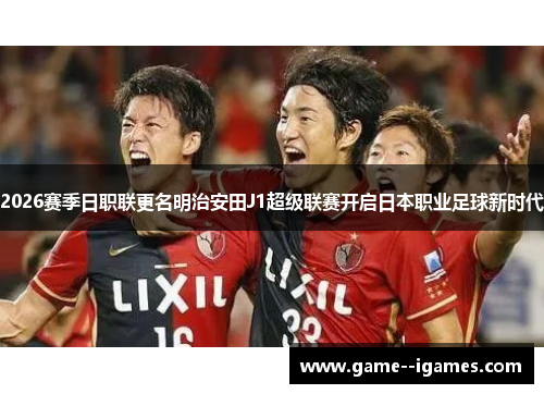 2026赛季日职联更名明治安田J1超级联赛开启日本职业足球新时代 2026赛季日职联更名明治安田J1超级联赛开启日本职业足球新时代