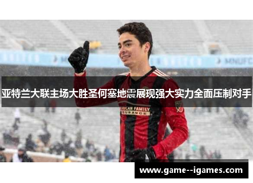 亚特兰大联主场大胜圣何塞地震展现强大实力全面压制对手 亚特兰大联主场大胜圣何塞地震展现强大实力全面压制对手
