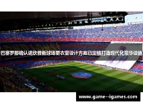 巴塞罗那确认诺坎普新球场更衣室设计方案已定稿打造现代化豪华设施