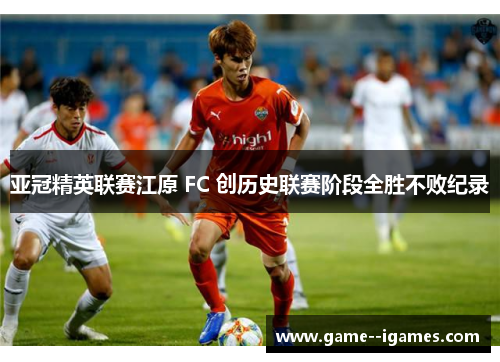 亚冠精英联赛江原 FC 创历史联赛阶段全胜不败纪录 亚冠精英联赛江原 FC 创历史联赛阶段全胜不败纪录