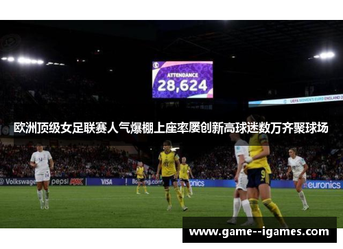 欧洲顶级女足联赛人气爆棚上座率屡创新高球迷数万齐聚球场 欧洲顶级女足联赛人气爆棚上座率屡创新高球迷数万齐聚球场