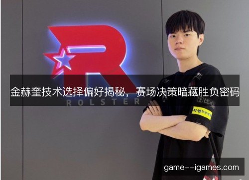 金赫奎技术选择偏好揭秘，赛场决策暗藏胜负密码