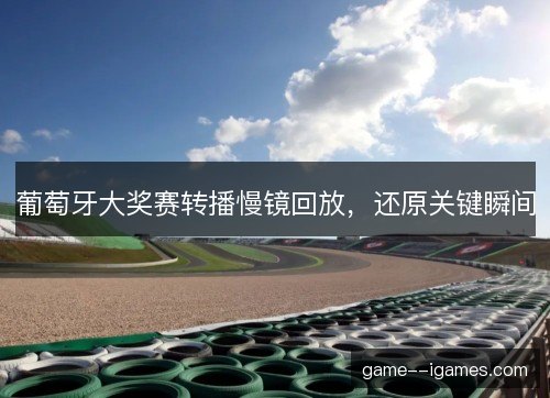 葡萄牙大奖赛转播慢镜回放，还原关键瞬间